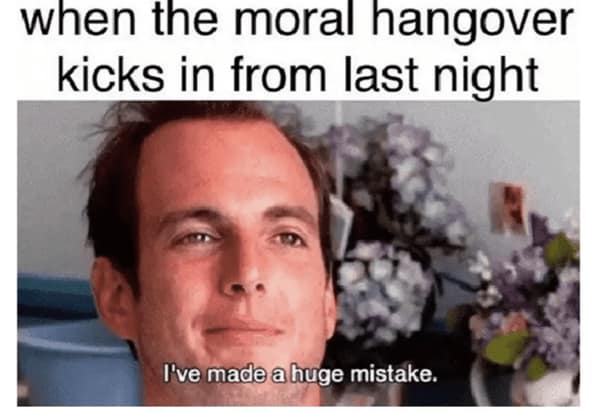 when the moral hangover kicks in from last night I've made a huge mistake.