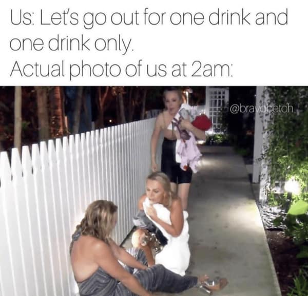 Us: Let's go out for one drink and one drink only. Actual photo of us at 2am: