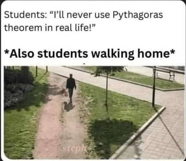 Students: "I'll never use Pythagoras theorem in real life!" *Also students walking home*