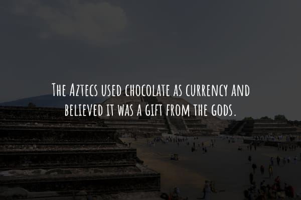 THE AZTECS USED CHOCOLATE AS CURRENCY AND BELIEVED IT WAS A GIFT FROM THE GODS.