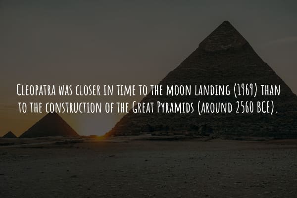 CLEOPATRA WAS CLOSER IN TIME TO THE MOON LANDING (1969) THAN TO THE CONSTRUCTION OF THE GREAT PYRAMIDS (AROUND 2560 BCE).