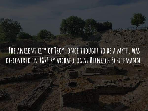 THE ANCIENT CITY OF TROY, ONCE THOUGHT TO BE A MYTH, WAS DISCOVERED IN 1871 BY ARCHAEOLOGIST HEINRICH SCHLIEMANN