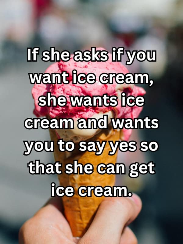 If she asks if you want ice cream, she wants ice cream and wants you to say yes so that she can get ice cream.