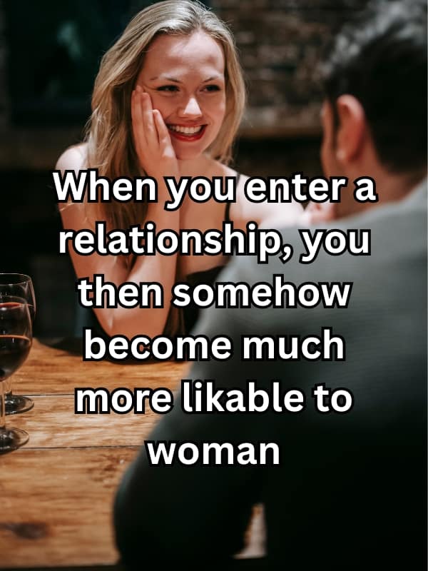 When you enter a relationship, you then somehow become much more likable to woman