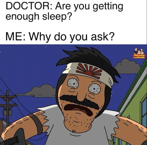 DOCTOR: Are you getting enough sleep? ME: Why do you ask?