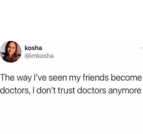 The way l've seen my friends become doctors, I don't trust doctors anymore
