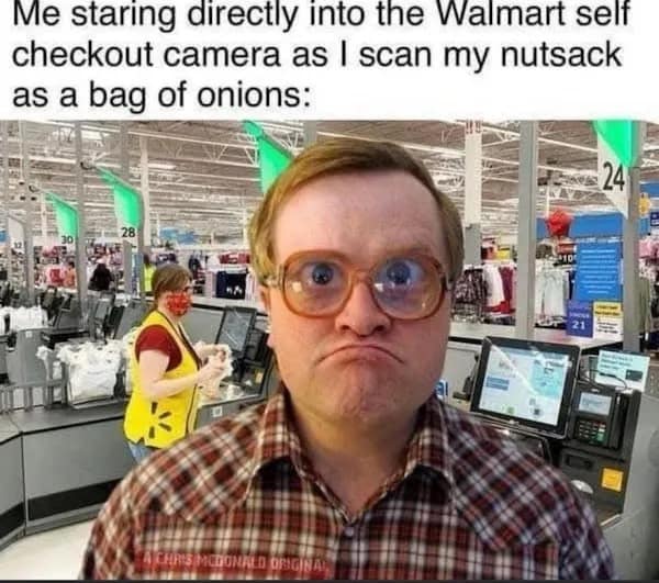 Me staring directly into the Walmart self checkout camera as I scan my nutsack as a bag of onions: