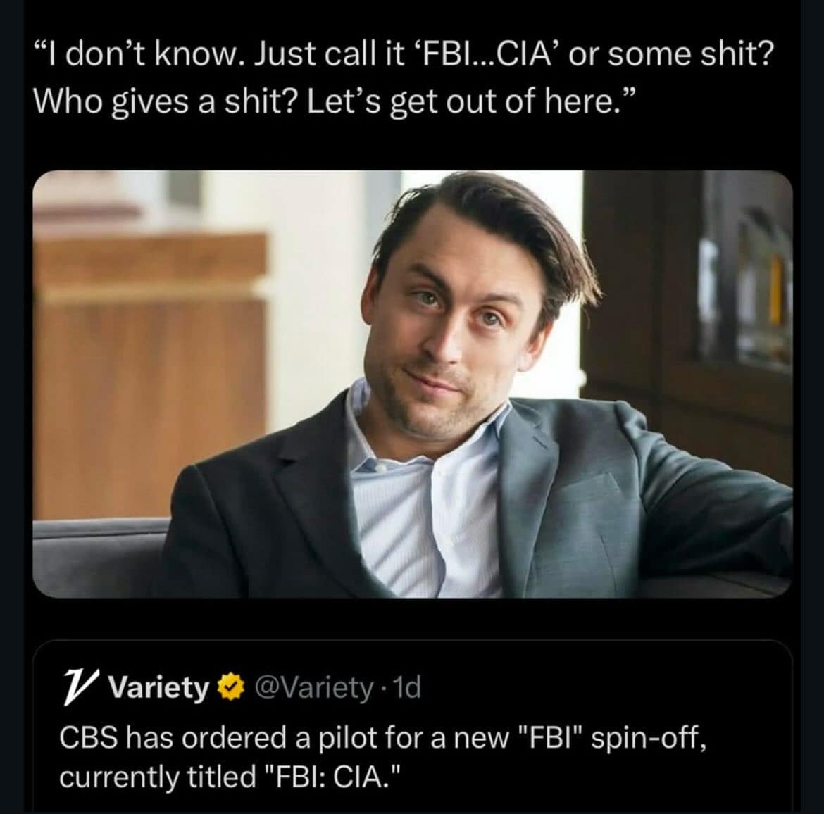 "I don't know. Just call it 'FBI...CIA' or some shit? Who gives a shit? Let's get out of here." V Variety: @Variety • 1d CBS has ordered a pilot for a new "FBI" spin-off, currently titled "FBI: CIA."