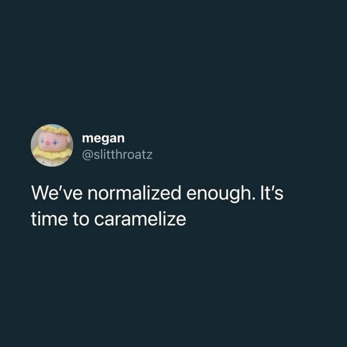 megan @slitthroatz We've normalized enough. It's time to caramelize