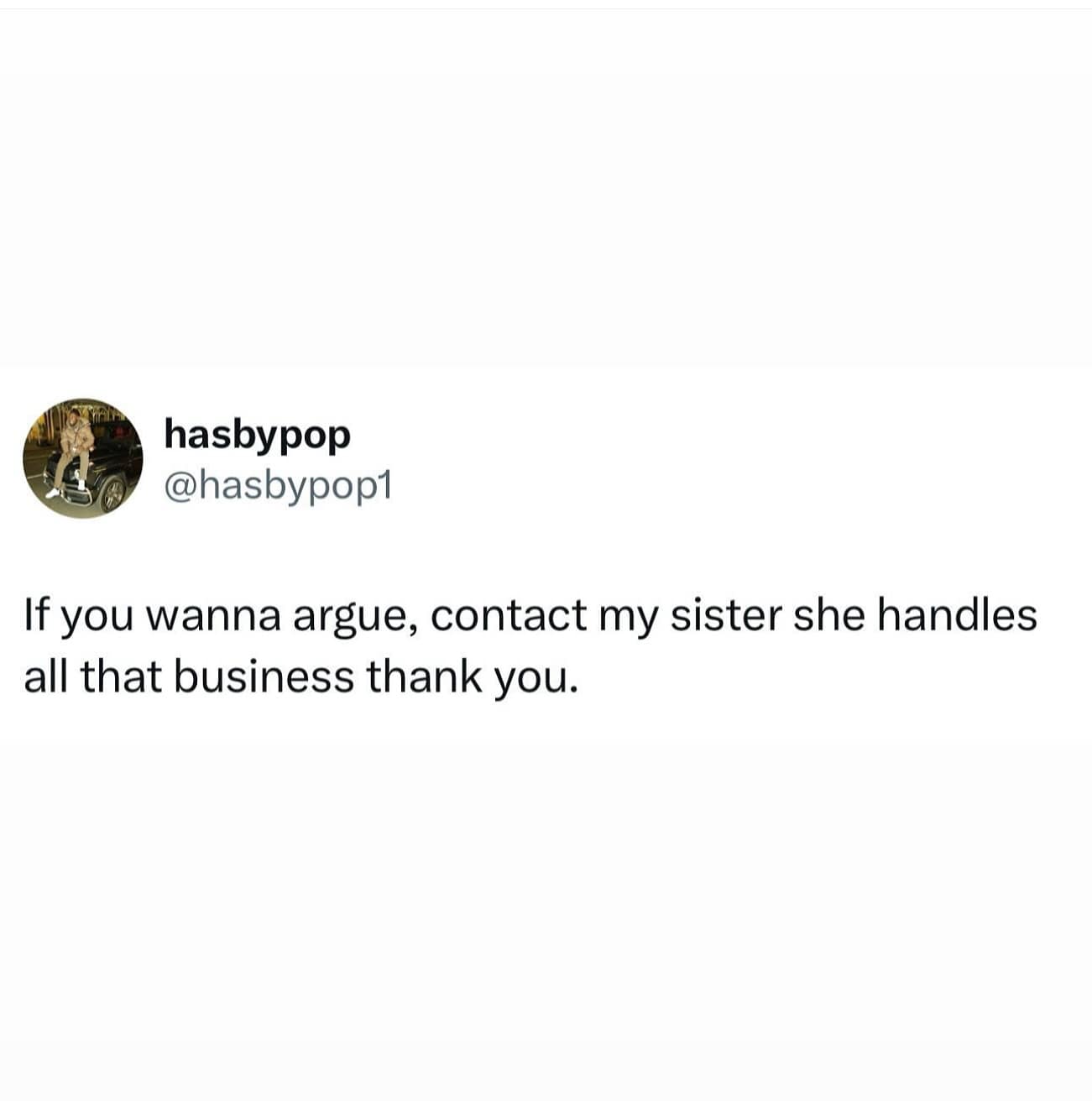 hasbypop @hasbypop1 If you wanna argue, contact my sister she handles all that business thank you.