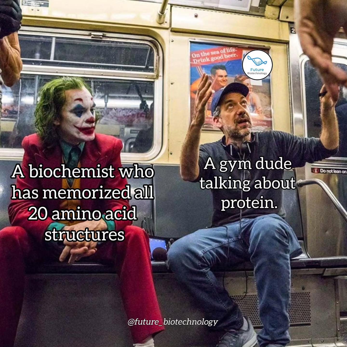 On the sea of life. Drink good beer. Future Biotechnology A biochemist who has memorized all 20 amino acid structures A gym dude talking about protein. @future_biotechnology ) Do not kean on