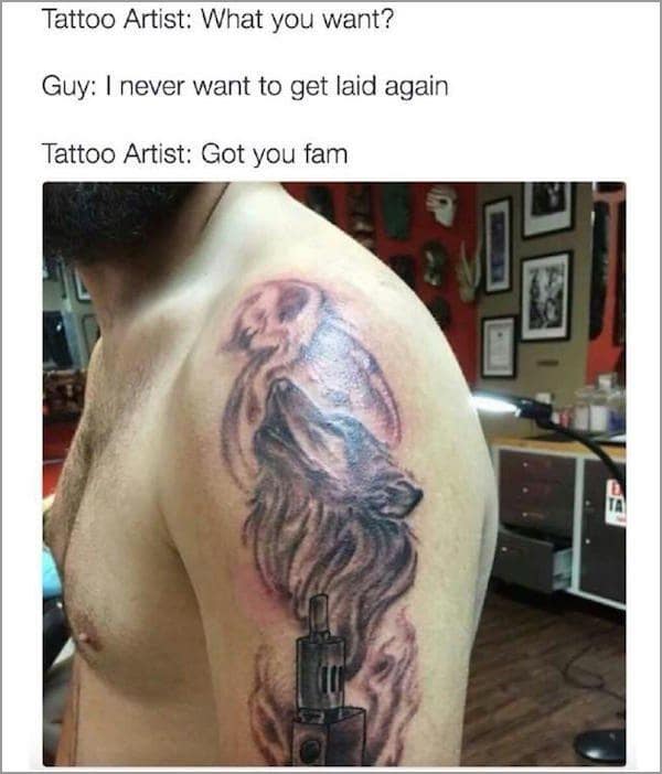Tattoo Artist: What you want? Guy: I never want to get laid again Tattoo Artist: Got you fam