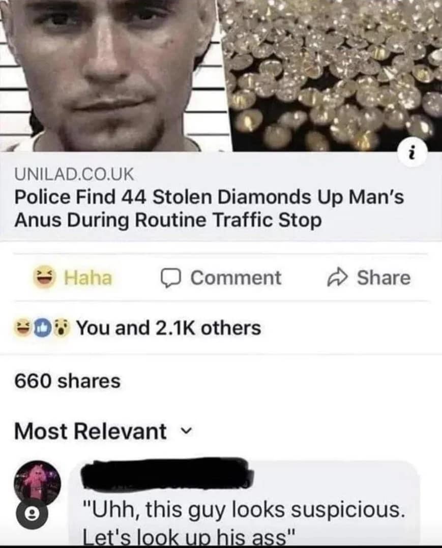 UNILAD.CO.UK Police Find 44 Stolen Diamonds Up Man's Anus During Routine Traffic Stop  Haha © Comment ~ Share D® You and 2.1K others 660 shares Most Relevant v "Uhh, this guy looks suspicious. Let's look up his ass"