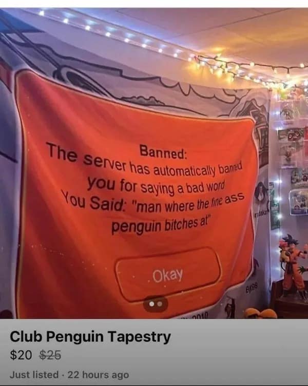Banned: The server has automalicaly band you for saying a bad word You Said: "man where the me ass penguin bitches al* Okay 8128 Club Penguin Tapestry $20 $25 Just listed • 22 hours ago