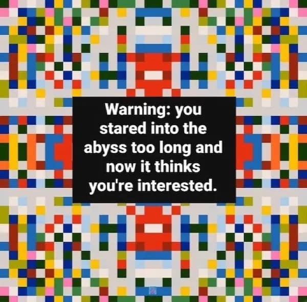 Warning: you stared into the abyss too long and now it thinks you're interested.