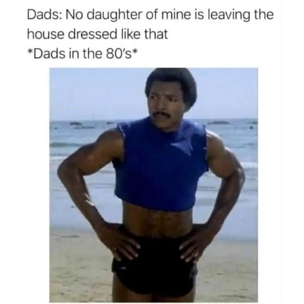 Dads: No daughter of mine is leaving the house dressed like that *Dads in the 80's*
