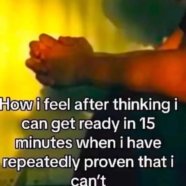 How i feel after thinking i can get ready in 15 minutes when i have repeatedly proven that i can't