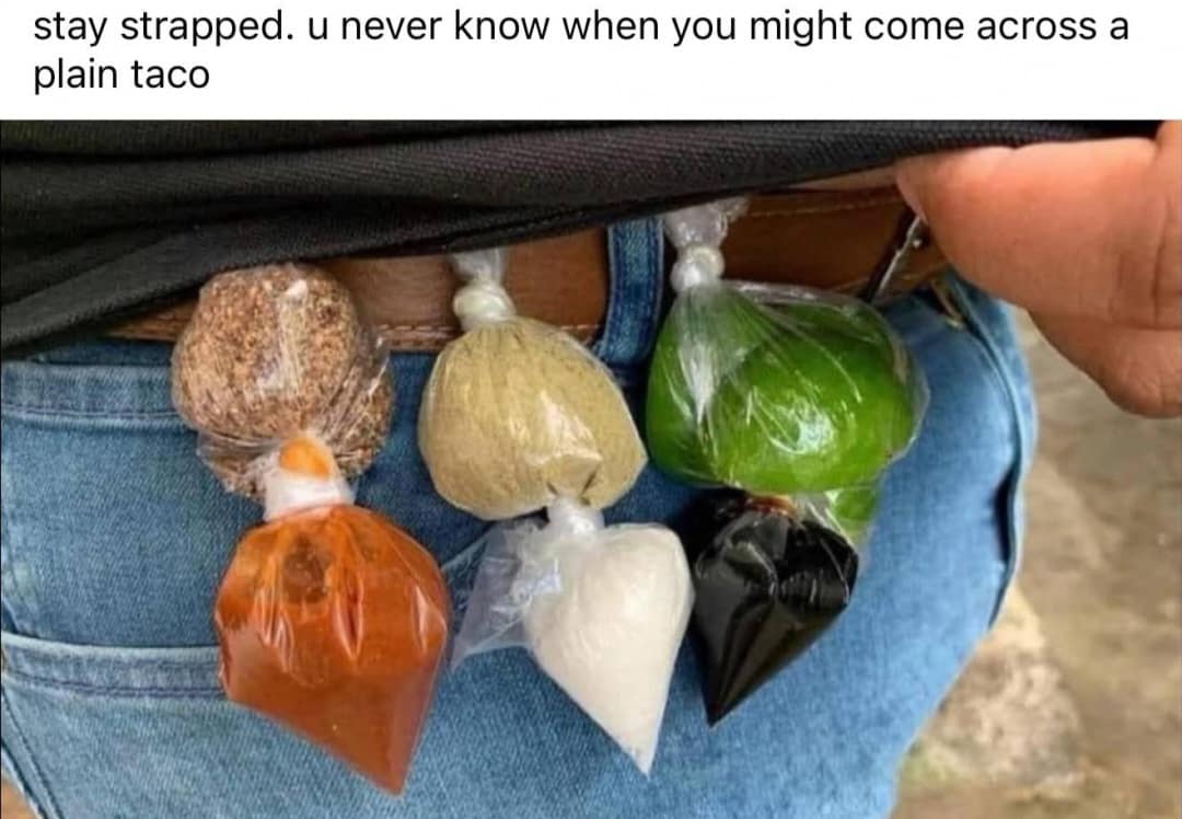 stay strapped. u never know when you might come across a plain taco