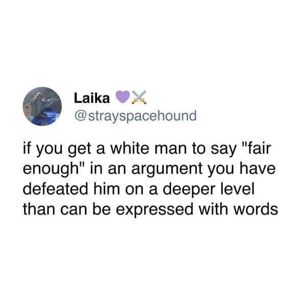 Laika © @strayspacehound if you get a white man to say "fair enough" in an argument you have defeated him on a deeper level than can be expressed with words