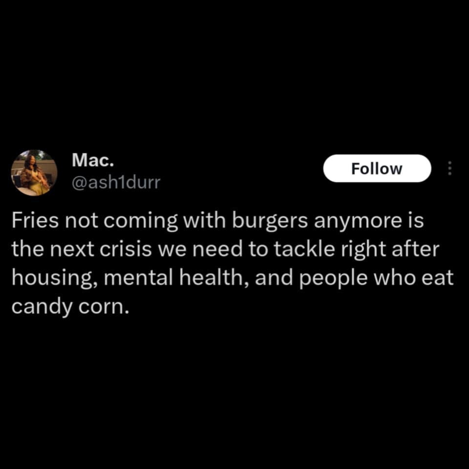 Mac. @ash1durr Follow Fries not coming with burgers anymore is the next crisis we need to tackle right after housing, mental health, and people who eat candy corn.