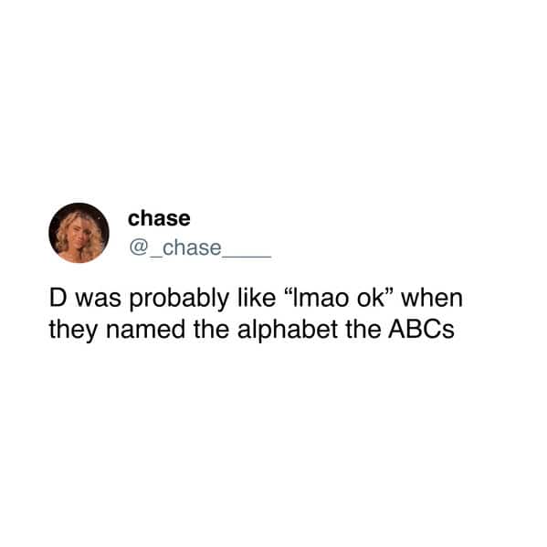 chase @_chase D was probably like "Imao ok" when they named the alphabet the ABCs