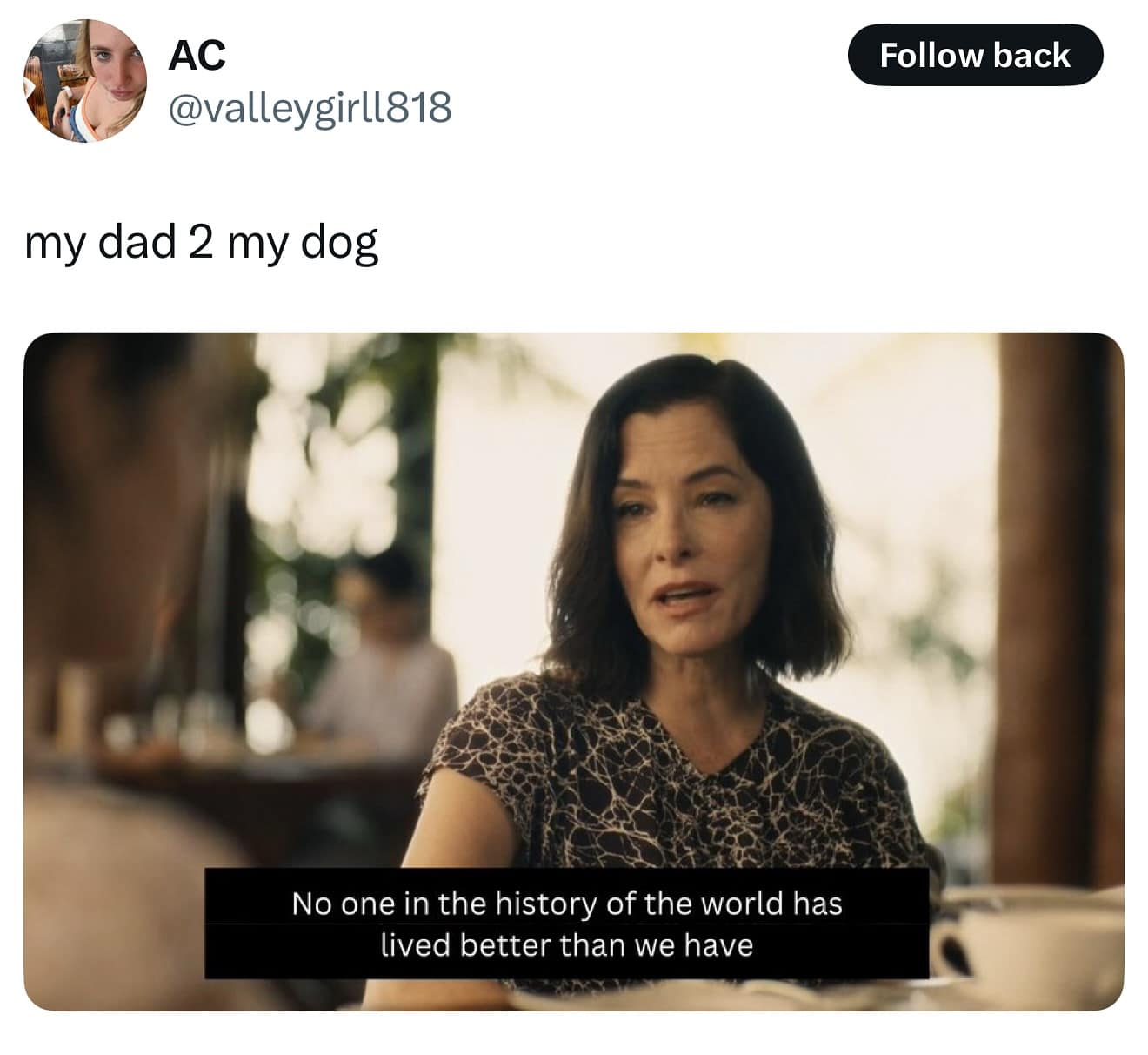 AC @valleygirll818 Follow back my dad 2 my dog No one in the history of the world has lived better than we have