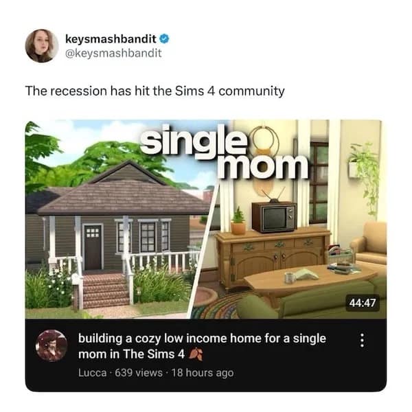 keysmashbandit O @keysmashbandit The recession has hit the Sims 4 community single mom 44:47 building a cozy low income home for a single mom in The Sims 4 Lucca • 639 views • 18 hours ago
