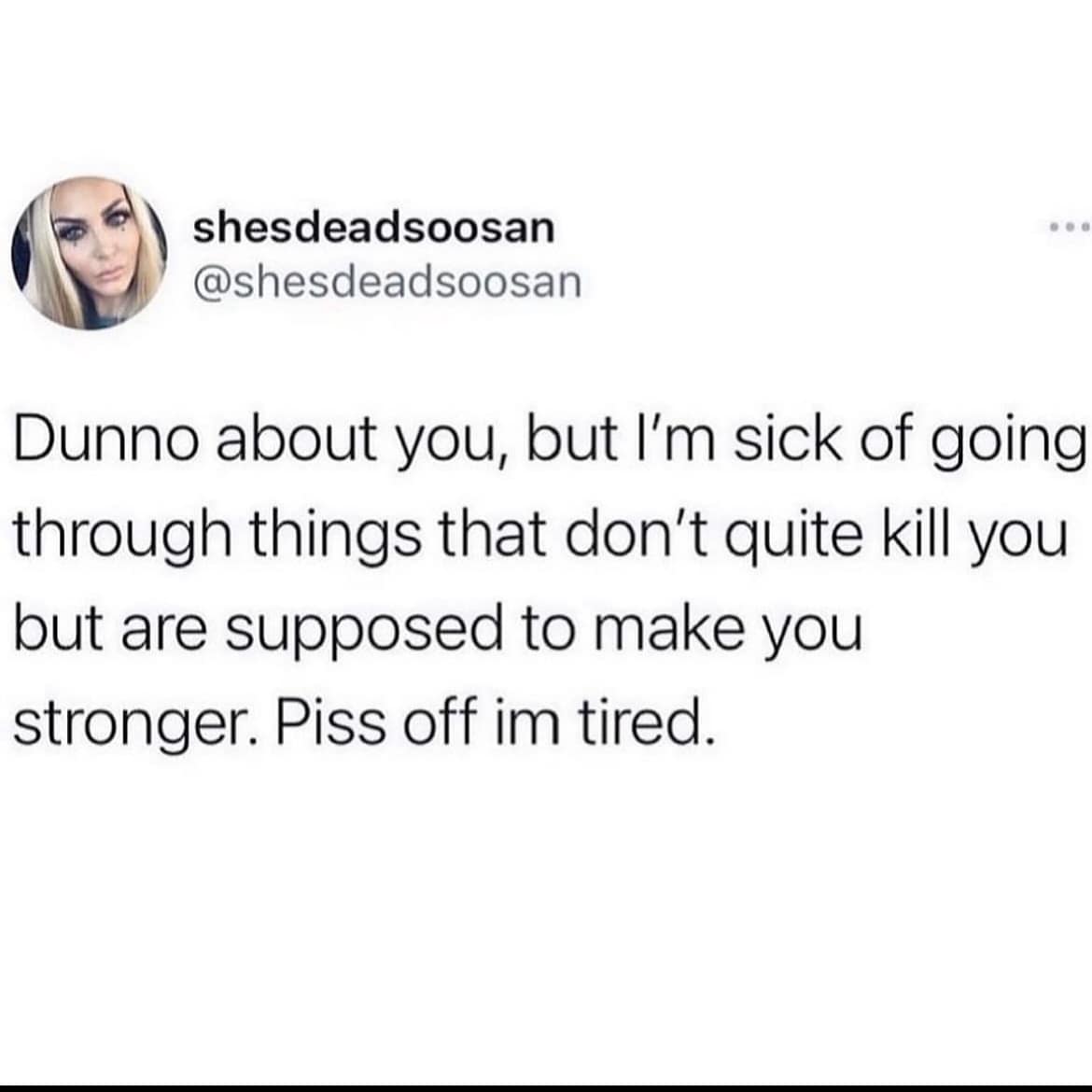 shesdeadsoosan @shesdeadsoosan Dunno about you, but I'm sick of going through things that don't quite kill you but are supposed to make you stronger. Piss off im tired.