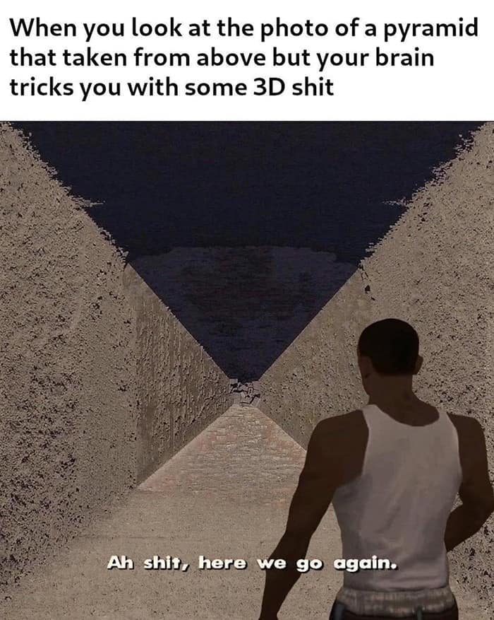 When you look at the photo of a pyramid that taken from above but your brain tricks you with some 3D shit Ah shit, here we go again.