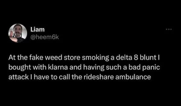 Liam @heem6k At the fake weed store smoking a delta 8 blunt I bought with klarna and having such a bad panic attack I have to call the rideshare ambulance