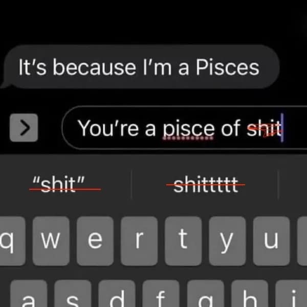 It's because I'm a Pisces > You're a pisce of shit "shit" W e r shittttt t У C f