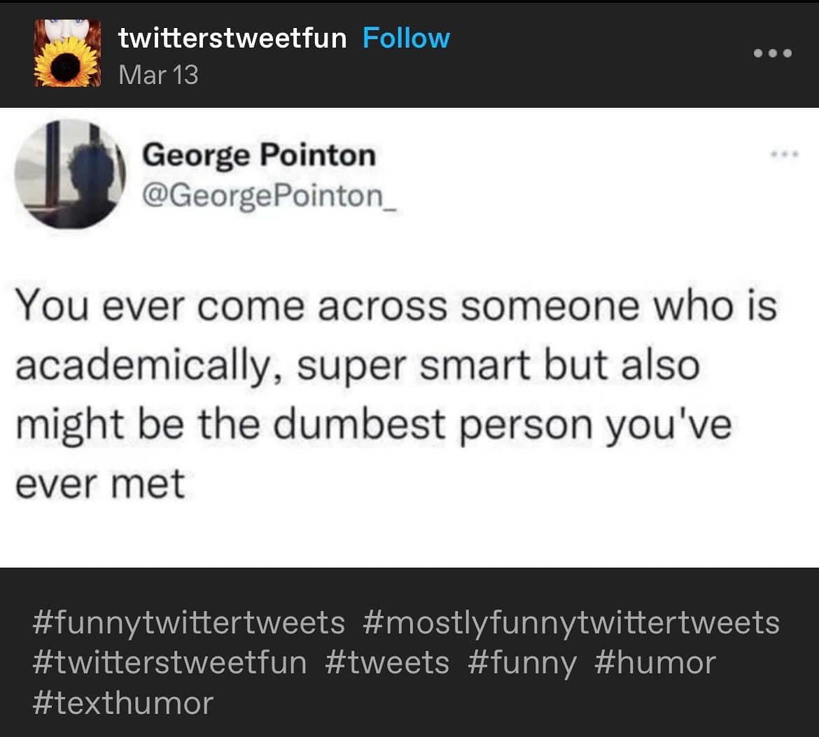 twitterstweetfun Follow Mar 13 George Pointon @GeorgePointon_ You ever come across someone who is academically, super smart but also might be the dumbest person you've ever met #funnytwittertweets #mostlyfunnytwittertweets #twitterstweetfun #tweets #funny #humor #texthumor