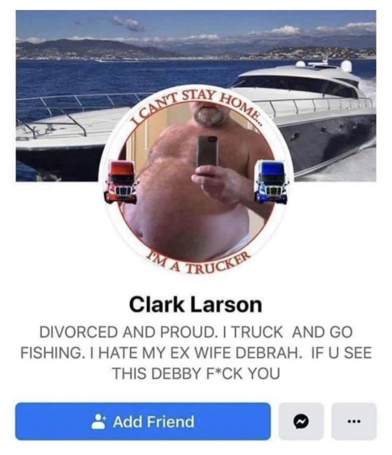 SI A TRUCKER Clark Larson DIVORCED AND PROUD. I TRUCK AND GO FISHING. I HATE MY EX WIFE DEBRAH. IF U SEE THIS DEBBY F*CK YOU * Add Friend