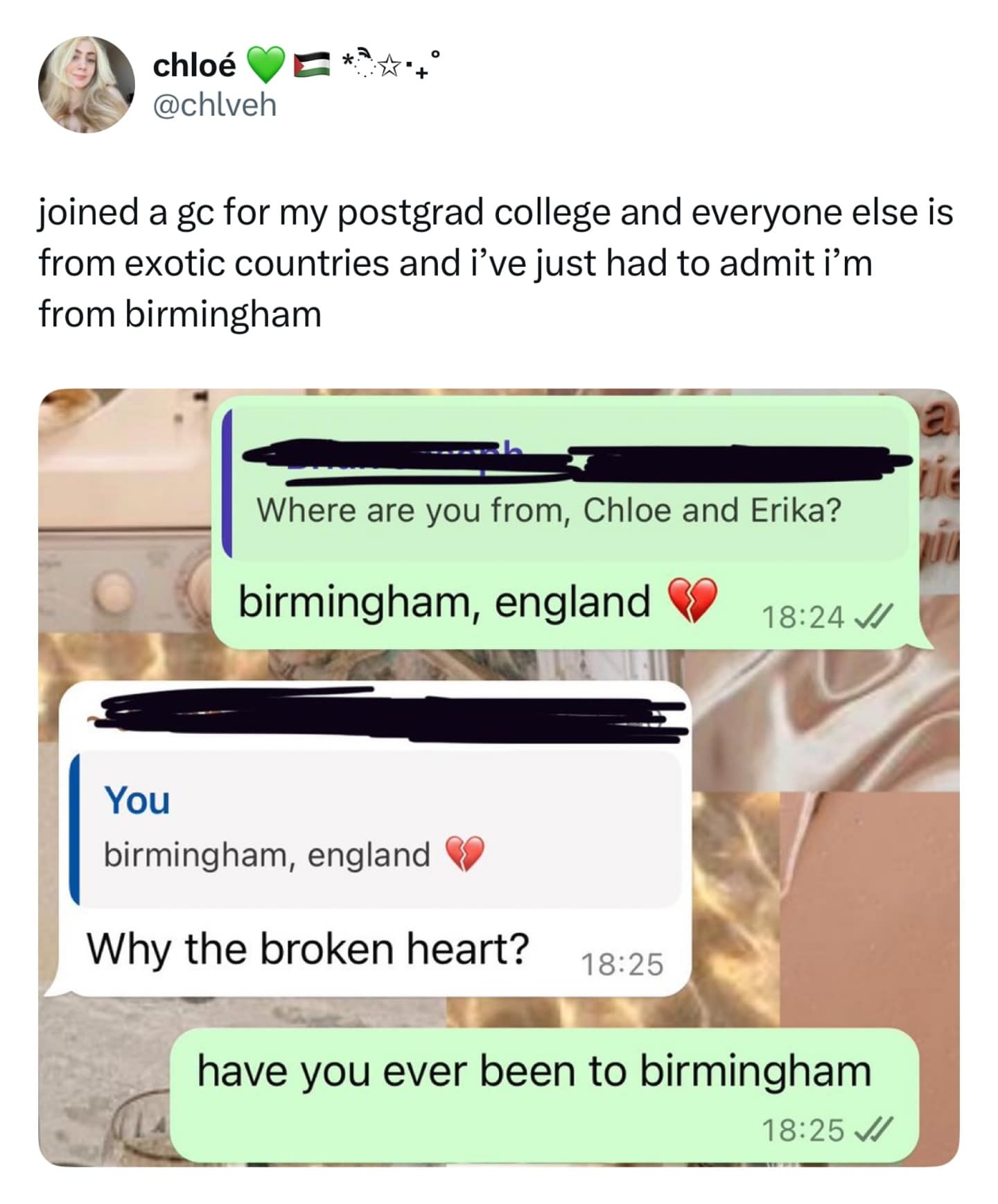 chloé E***** @chlveh joined a gc for my postgrad college and everyone else is from exotic countries and i've just had to admit i'm from birmingham Where are you from, Chloe and Erika? birmingham, england 18:24 J/ You birmingham, england Why the broken heart? 18:25 have you ever been to birmingham 18:25 J
