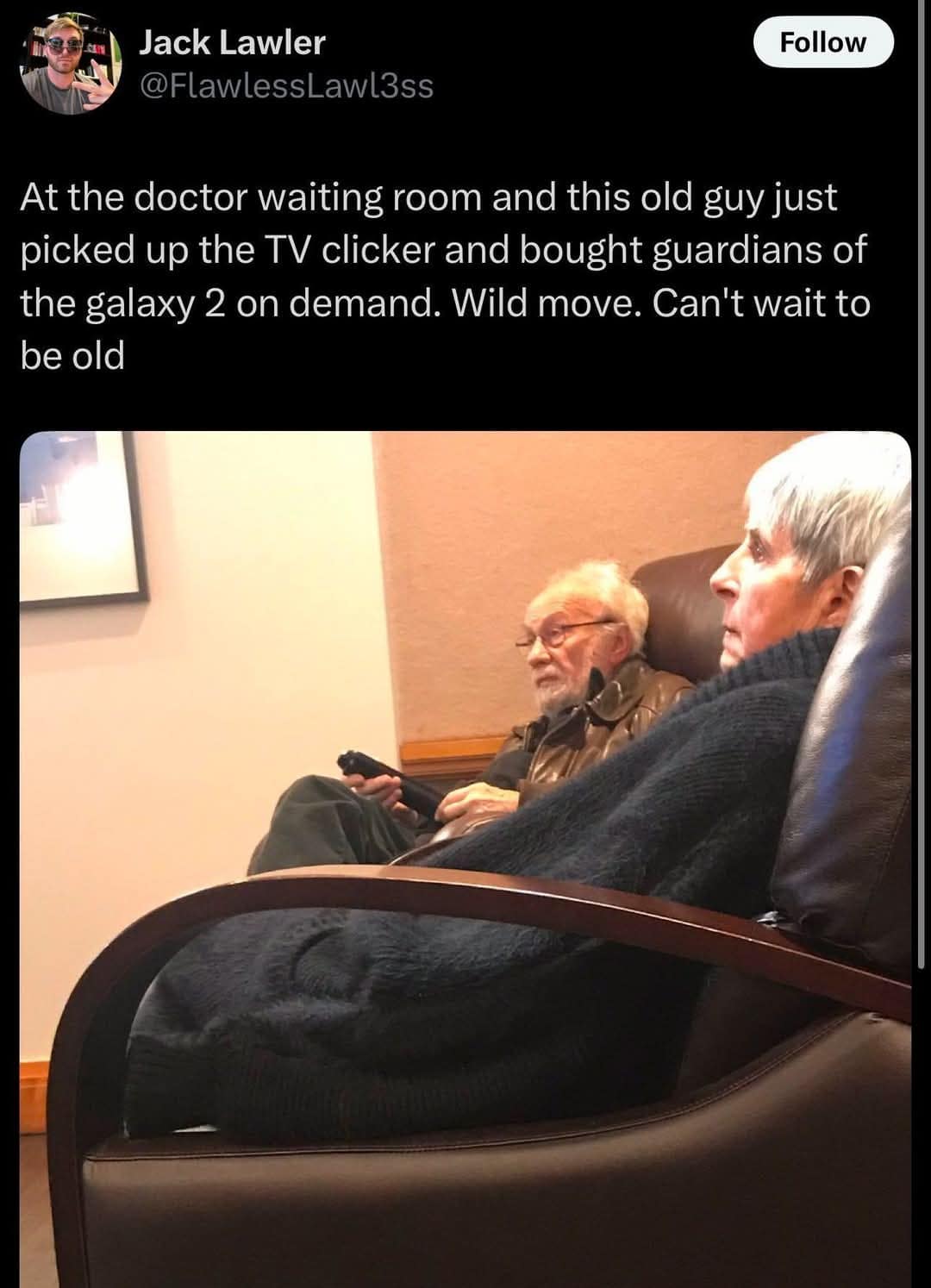 Jack Lawler @FlawlessLawl3ss Follow At the doctor waiting room and this old guy just picked up the TV clicker and bought guardians of the galaxy 2 on demand. Wild move. Can't wait to be old