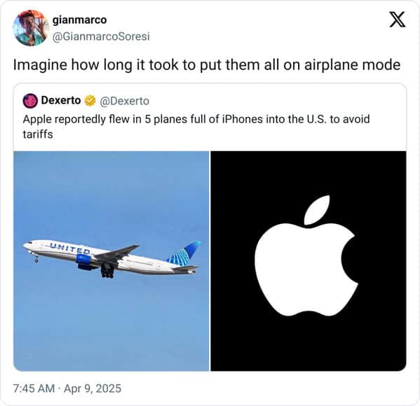 X gianmarco @GianmarcoSoresi Imagine how long it took to put them all on airplane mode • Dexerto • @Dexerto Apple reportedly flew in 5 planes full of iPhones into the U.S. to avoid tariffs UNIT 7:45 AM • Apr 9, 2025