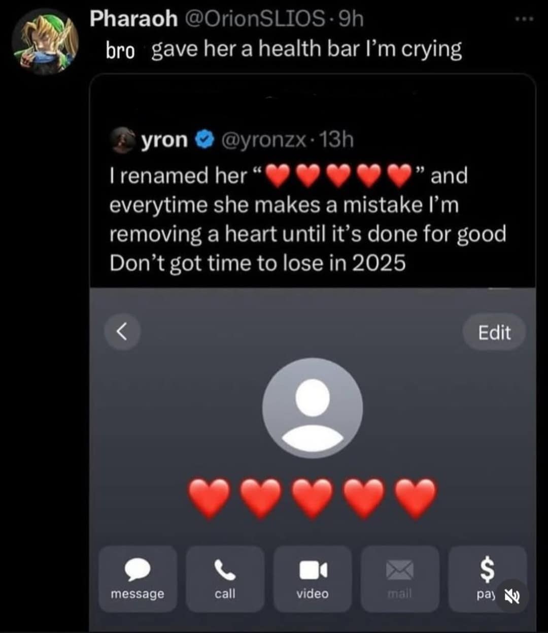 Pharaoh @OrionSLIOS: 9h bro gave her a health bar l'm crying E yron O @yronzx • 13h 1 renamed her " " and everytime she makes a mistake l'm removing a heart until it's done for good Don't got time to lose in 2025 Edit message . call video § pa) i
