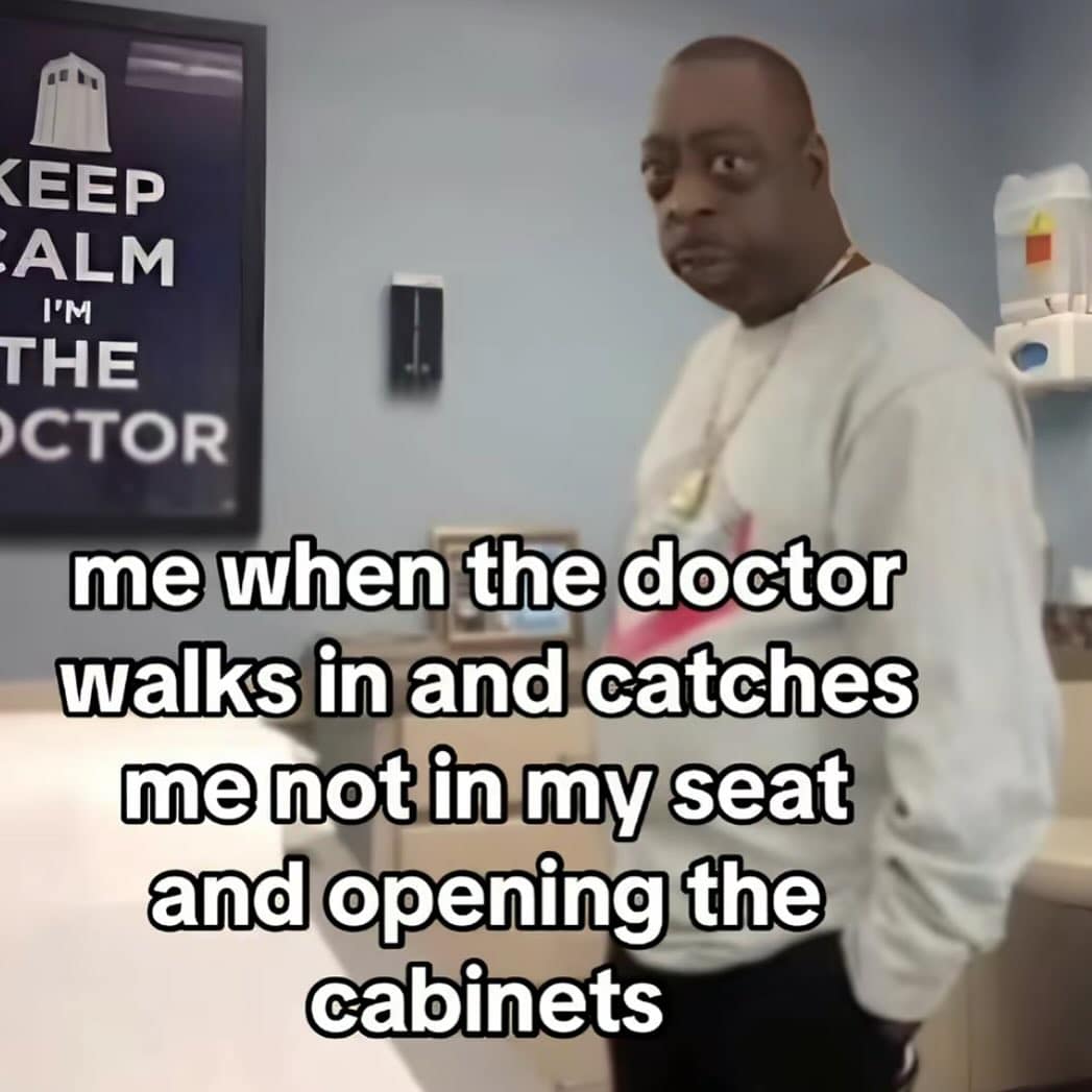 KEEP ALM I'M THE CTOR me when the doctor walks in and catches me not in my seat and opening the cabinets