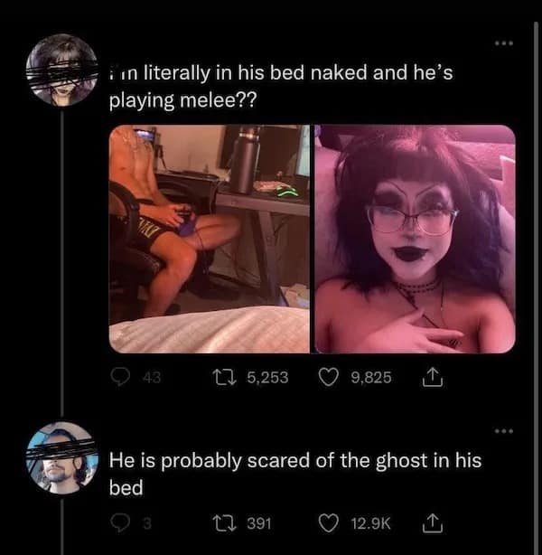 i in literally in his bed naked and he's playing melee?? 43 17 5,253 Y 9.825 He is probably scared of the ghost in his bed Q3 17 391 © 12.9K