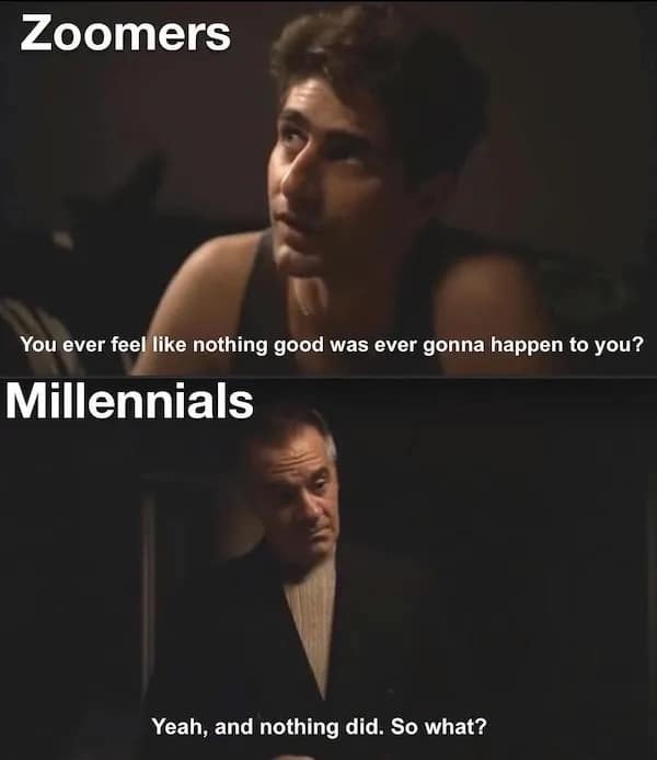Zoomers You ever feel like nothing good was ever gonna happen to you? Millennials Yeah, and nothing did. So what?