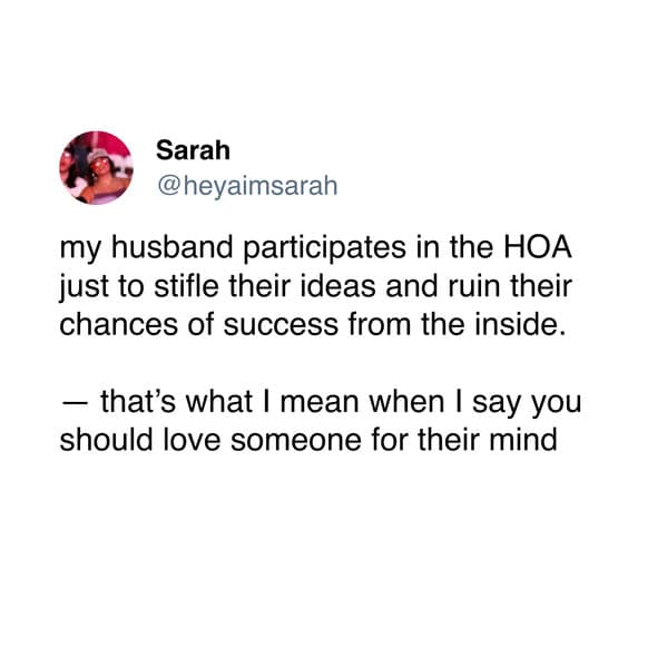 Sarah @heyaimsarah my husband participates in the HOA just to stifle their ideas and ruin their chances of success from the inside. - that's what I mean when I say you should love someone for their mind