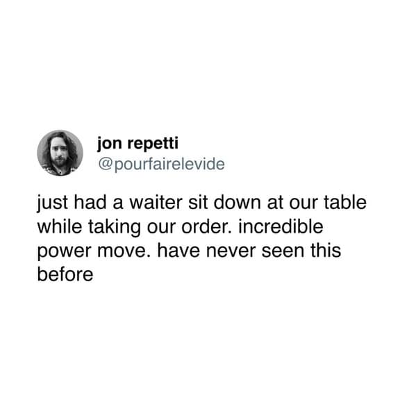 jon repetti @pourfairelevide just had a waiter sit down at our table while taking our order. incredible power move. have never seen this before