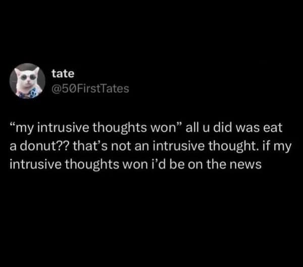 tate @50FirstTates "my intrusive thoughts won" all u did was eat a donut?? that's not an intrusive thought. if my intrusive thoughts won i'd be on the news