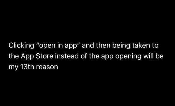 Clicking "open in app" and then being taken to the App Store instead of the app opening will be my 13th reason