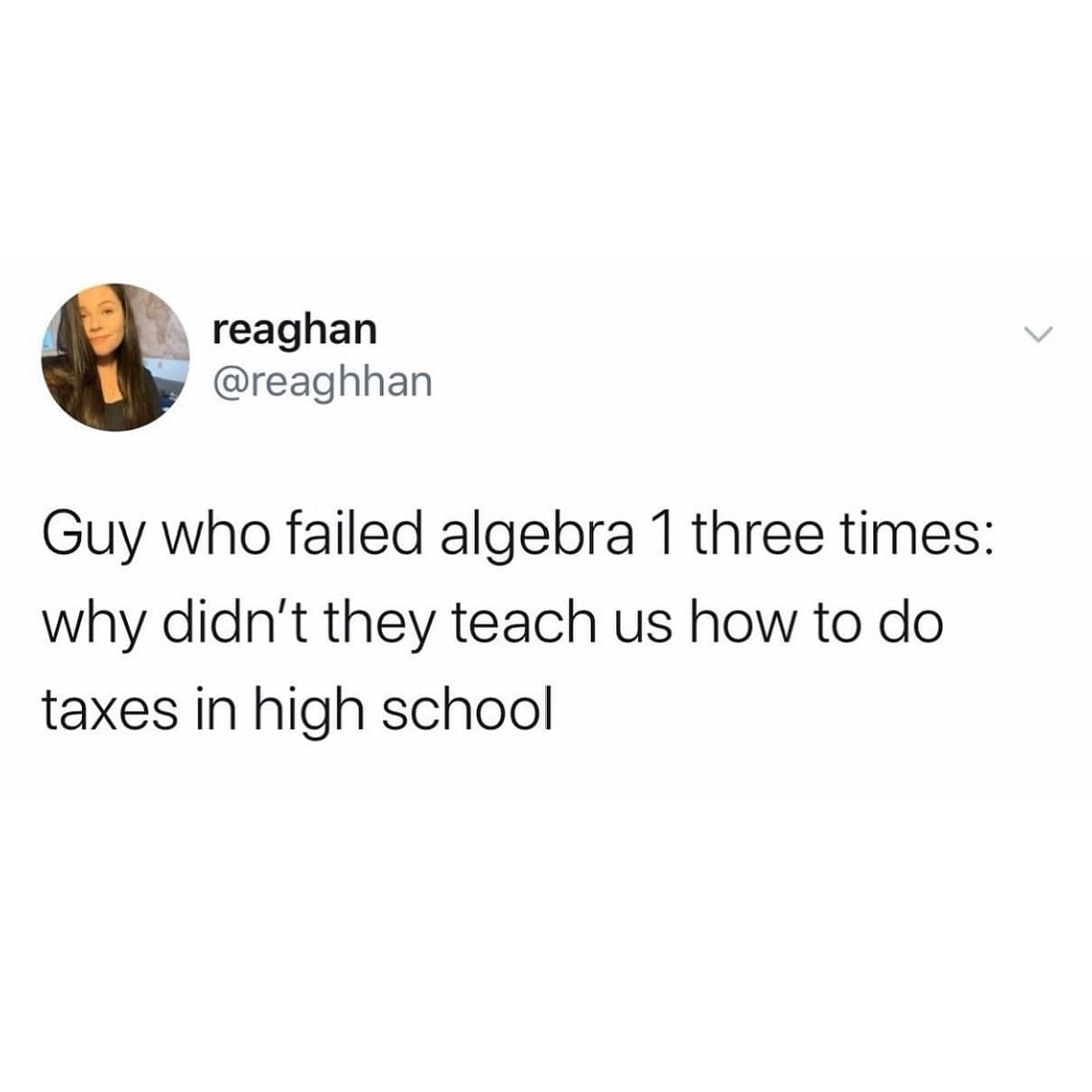 reaghan @reaghhan Guy who failed algebra 1 three times: why didn't they teach us how to do taxes in high school