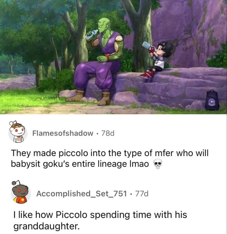 Flamesofshadow • 78d HED They made piccolo into the type of mfer who will babysit goku's entire lineage lmao ! Accomplished_Set_751 • 77d I like how Piccolo spending time with his granddaughter.
