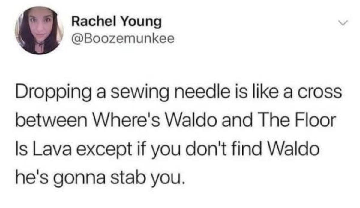 Rachel Young @Boozemunkee Dropping a sewing needle is like a cross between Where's Waldo and The Floor Is Lava except if you don't find Waldo he's gonna stab you.