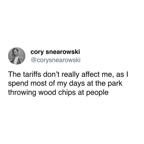 cory snearowski @corysnearowski The tariffs don't really affect me, as I spend most of my days at the park throwing wood chips at people