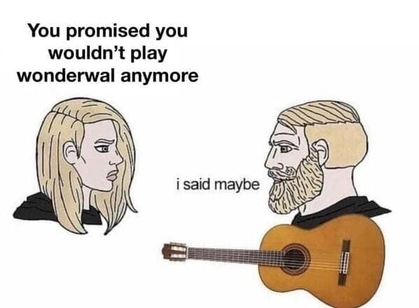 You promised you wouldn't play wonderwal anymore i said maybe