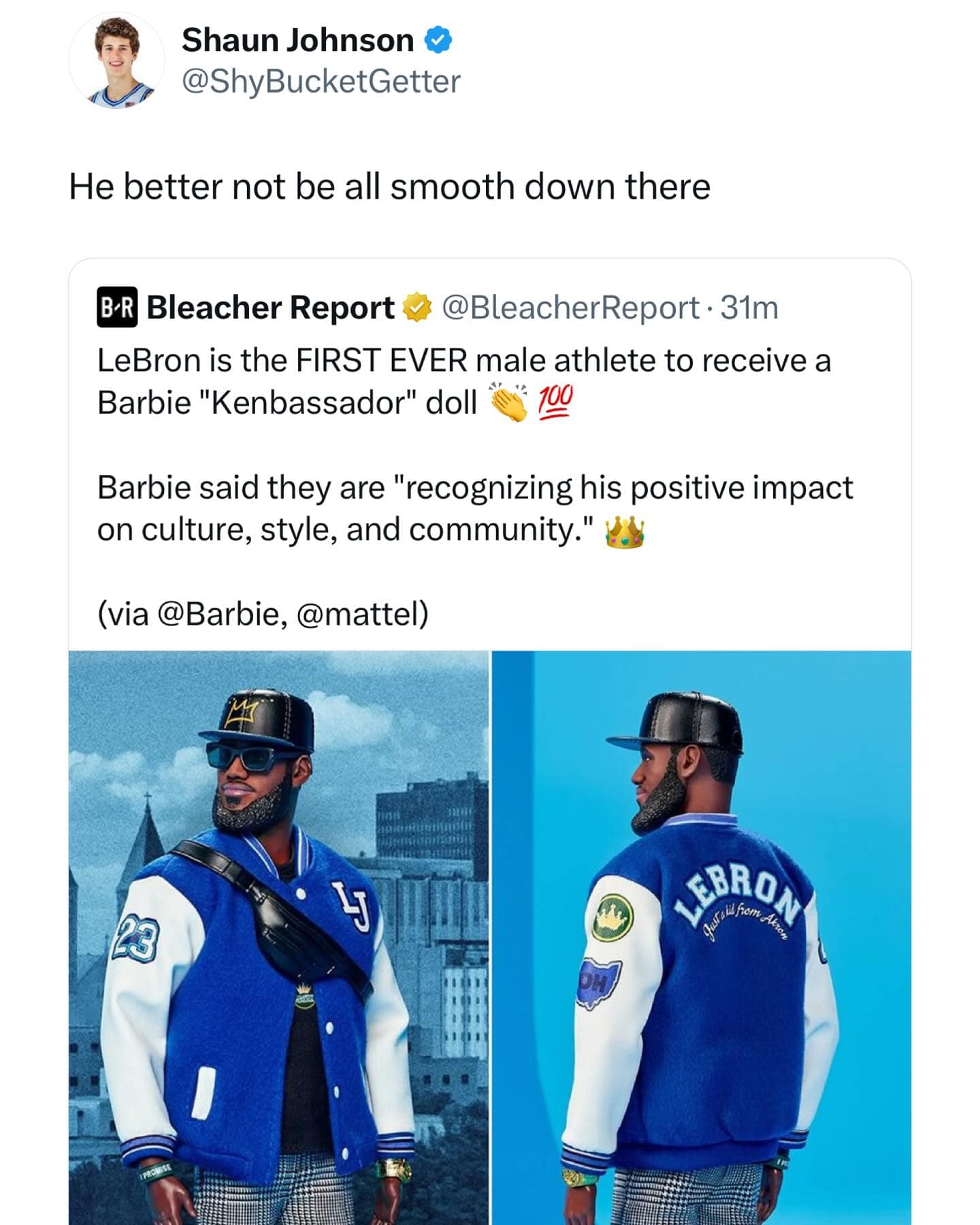 Shaun Johnson & @ShyBucketGetter He better not be all smooth down there BR Bleacher Report @BleacherReport • 31m LeBron is the FIRST EVER male athlete to receive a Barbie "Kenbassador" doll Barbie said they are "recognizing his positive impact on culture, style, and community." (via @Barbie, @mattel) •